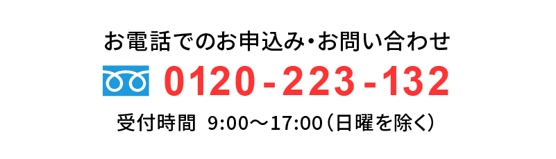 お電話でのお申し込みは0120-223-132まで受付時間は9時から17時（日曜を除く）となります。